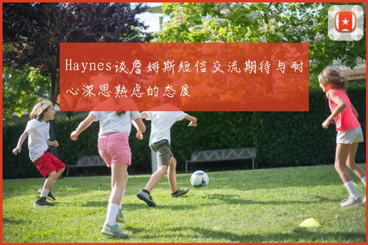 Haynes谈詹姆斯短信交流期待与耐心深思熟虑的态度