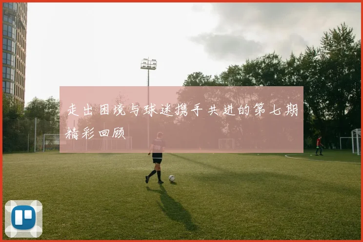 走出困境与球迷携手共进的第七期精彩回顾