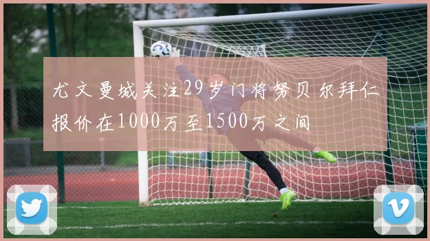 尤文曼城关注29岁门将努贝尔拜仁报价在1000万至1500万之间