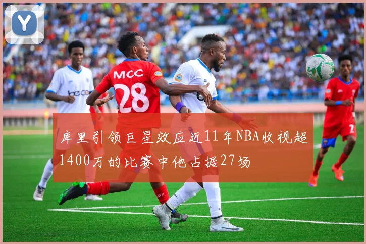 库里引领巨星效应近11年NBA收视超1400万的比赛中他占据27场