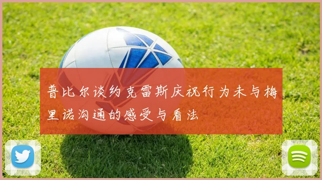 普比尔谈约克雷斯庆祝行为未与梅里诺沟通的感受与看法