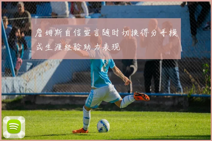 詹姆斯自信宣言随时切换得分手模式生涯经验助力表现