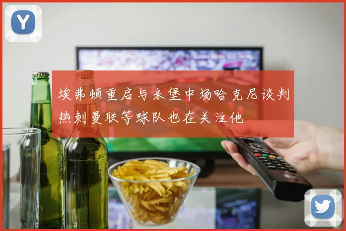 埃弗顿重启与米堡中场哈克尼谈判热刺曼联等球队也在关注他