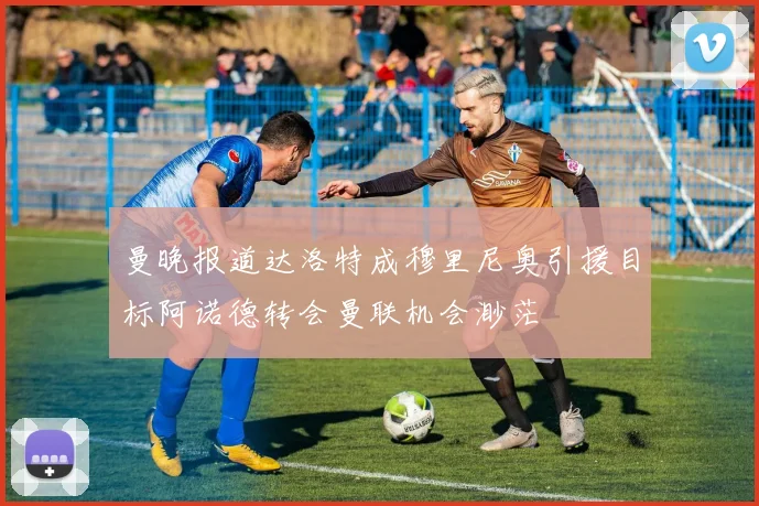 曼晚报道达洛特成穆里尼奥引援目标阿诺德转会曼联机会渺茫