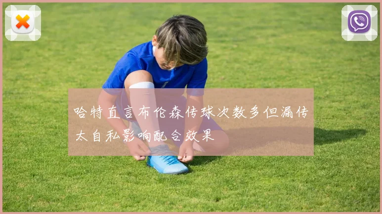 哈特直言布伦森传球次数多但漏传太自私影响配合效果