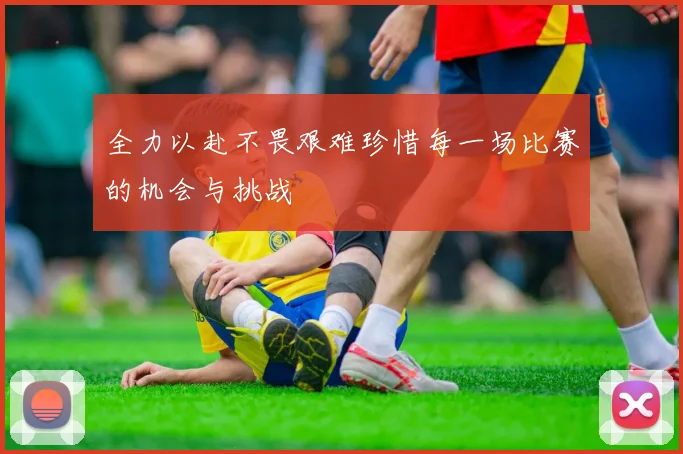 全力以赴不畏艰难珍惜每一场比赛的机会与挑战