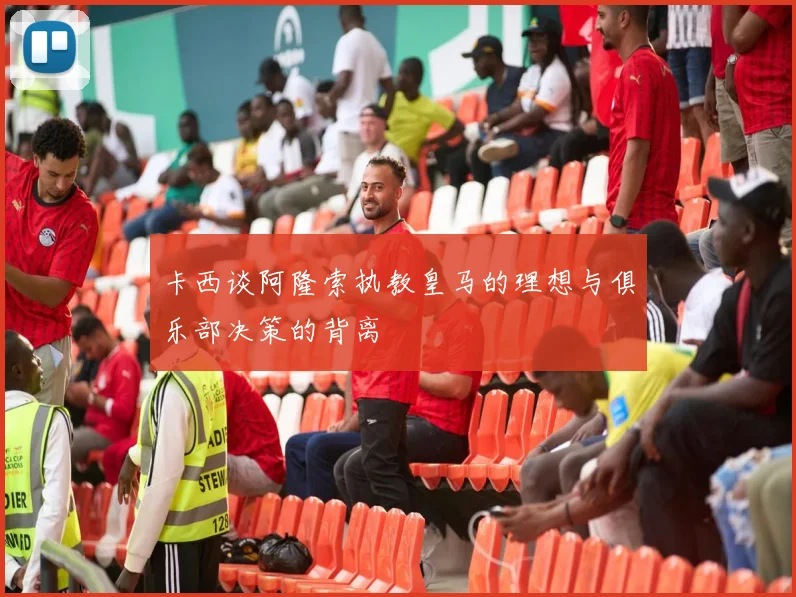 卡西谈阿隆索执教皇马的理想与俱乐部决策的背离