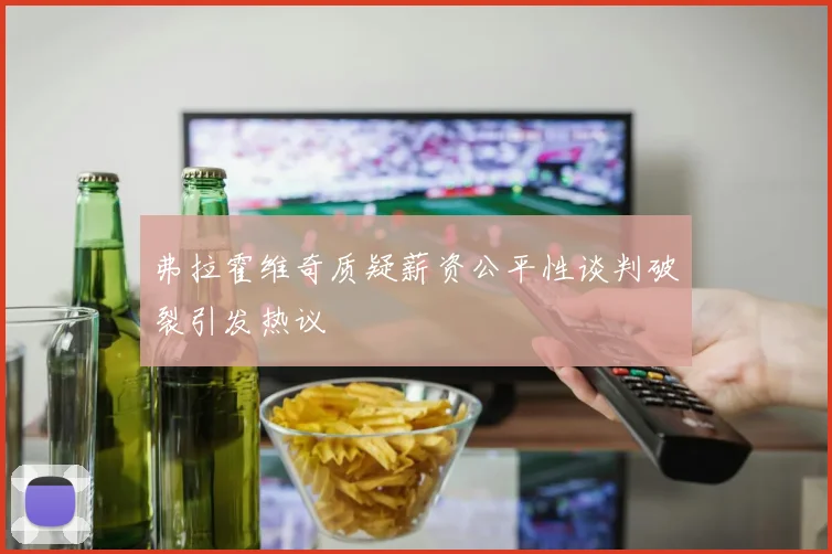 弗拉霍维奇质疑薪资公平性谈判破裂引发热议