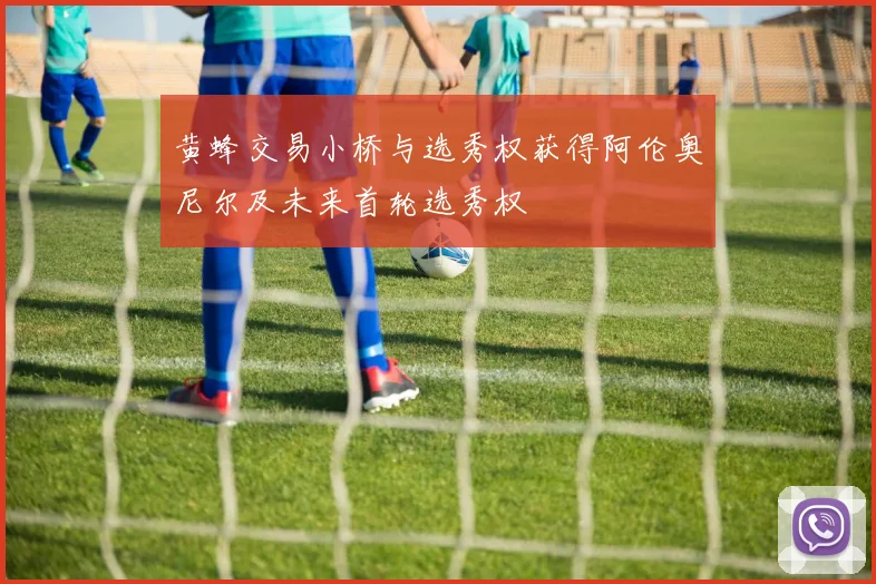 黄蜂交易小桥与选秀权获得阿伦奥尼尔及未来首轮选秀权