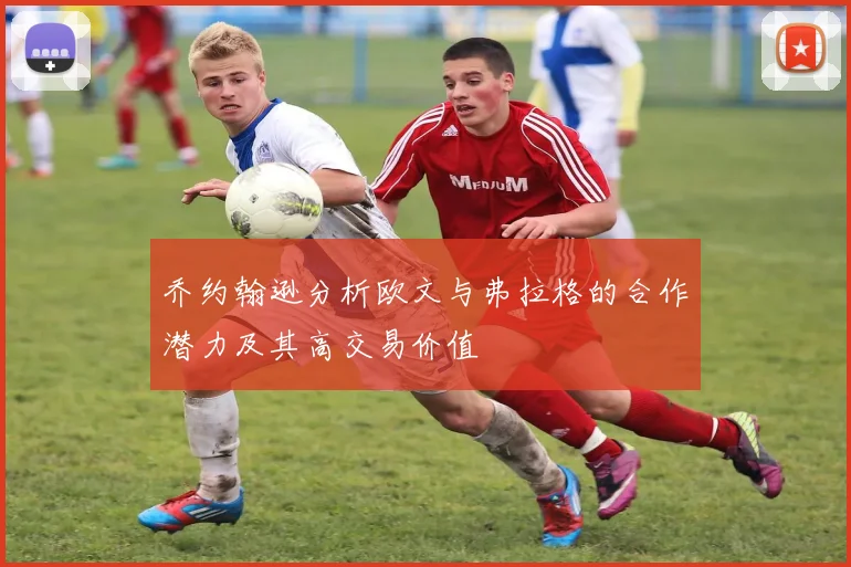 乔约翰逊分析欧文与弗拉格的合作潜力及其高交易价值